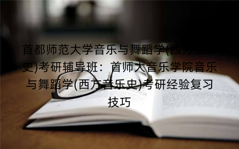 首都师范大学音乐与舞蹈学(西方音乐史)考研辅导班：首师大音乐学院音乐与舞蹈学(西方音乐史)考研经验复习技巧
