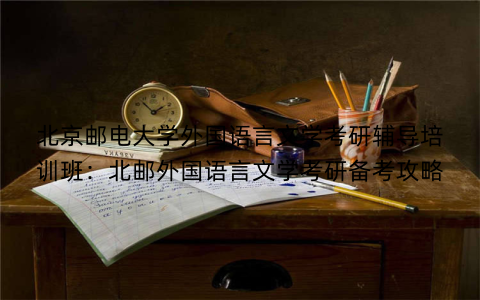 北京邮电大学外国语言文学考研辅导培训班：北邮外国语言文学考研备考攻略