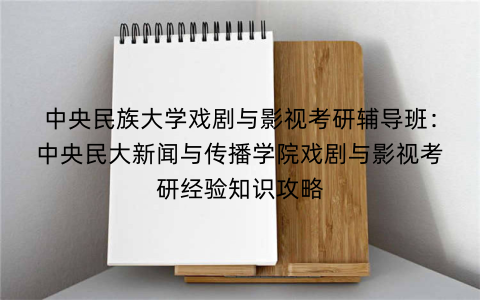 中央民族大学戏剧与影视考研辅导班：中央民大新闻与传播学院戏剧与影视考研经验知识攻略
