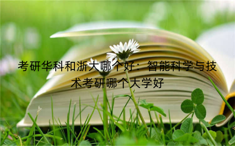 考研华科和浙大哪个好：智能科学与技术考研哪个大学好