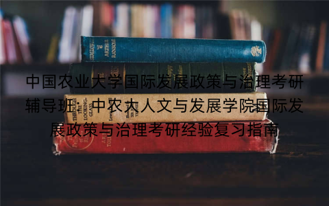 中国农业大学国际发展政策与治理考研辅导班:中农大人文与发展学院国际发展政策与治理考研经验复习指南 中国农业大学国际发展政策与治理考研辅导班:中农大人文与发展学院国际发展政策与治理考研经验复习指南