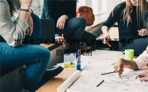 地理教学论考研考什么,地理属于考研的哪个类别