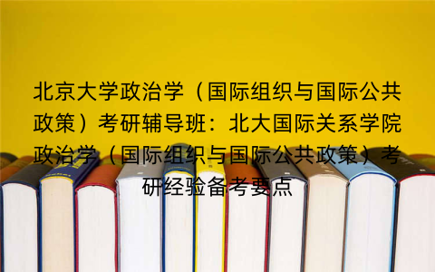 北京大学政治学（国际组织与国际公共政策）考研辅导班：北大国际关系学院政治学（国际组织与国际公共政策）考研经验备考要点