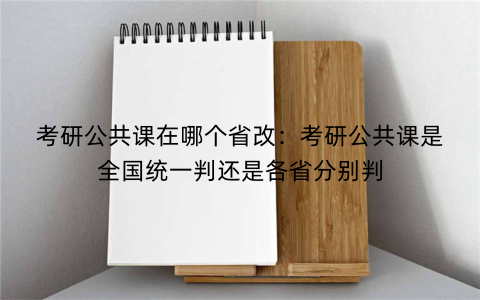 考研公共课在哪个省改：考研公共课是全国统一判还是各省分别判