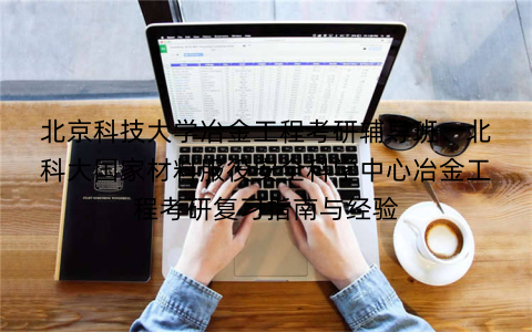 北京科技大学冶金工程考研辅导班:北科大国家材料服役安全科学中心冶金工程考研复习指南与经验 北京科技大学冶金工程考研辅导班:北科大国家材料服役安全科学中心冶金工程考研复习指南与经验