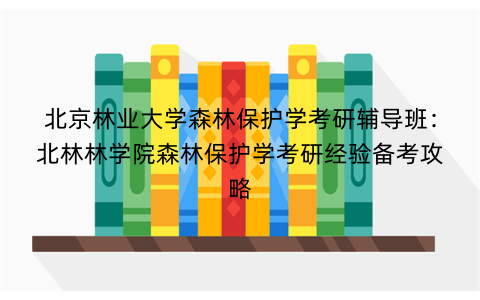 北京林业大学森林保护学考研辅导班：北林林学院森林保护学考研经验备考攻略