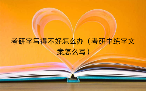 考研字写得不好怎么办（考研中练字文案怎么写）
