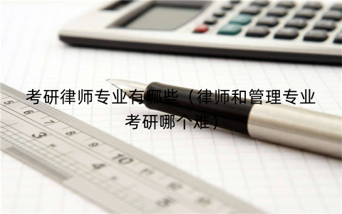 考研律师专业有哪些（律师和管理专业考研哪个难）