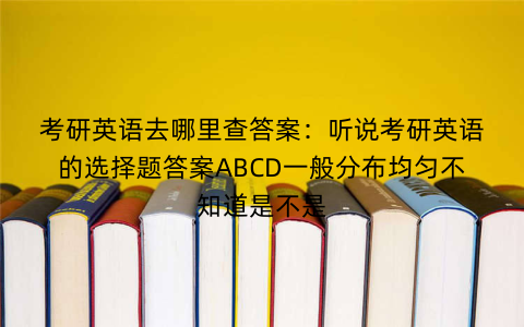 考研英语去哪里查答案：听说考研英语的选择题答案ABCD一般分布均匀不知道是不是