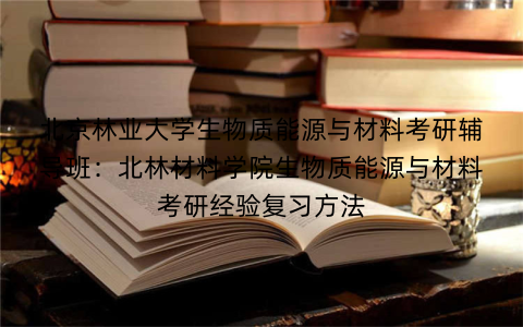 北京林业大学生物质能源与材料考研辅导班：北林材料学院生物质能源与材料考研经验复习方法