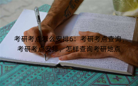 考研考点怎么安排6：考研考点查询，考研考点安排，怎样查询考研地点