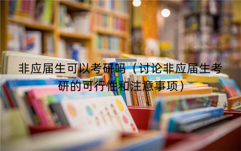 非应届生可以考研吗（讨论非应届生考研的可行性和注意事项）