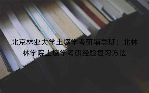 北京林业大学土壤学考研辅导班：北林林学院土壤学考研经验复习方法