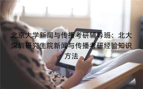 北京大学新闻与传播考研辅导班：北大深圳研究生院新闻与传播考研经验知识方法