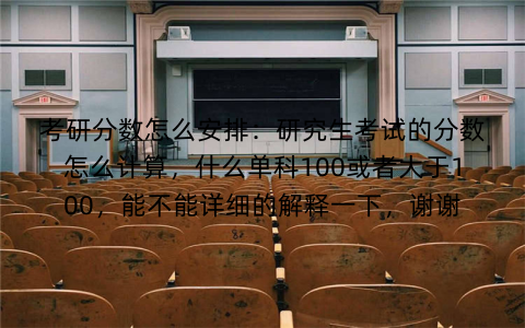考研分数怎么安排：研究生考试的分数怎么计算，什么单科100或者大于100，能不能详细的解释一下，谢谢