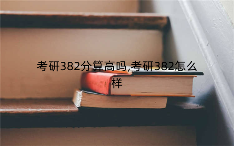 考研382分算高吗,考研382怎么样