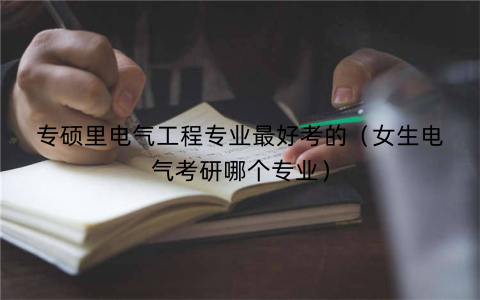 专硕里电气工程专业最好考的（女生电气考研哪个专业）