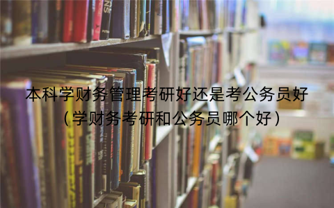 本科学财务管理考研好还是考公务员好（学财务考研和公务员哪个好）