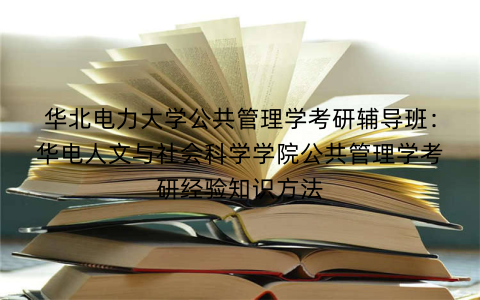 华北电力大学公共管理学考研辅导班：华电人文与社会科学学院公共管理学考研经验知识方法