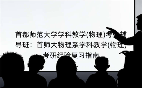 首都师范大学学科教学(物理)考研辅导班：首师大物理系学科教学(物理)考研经验复习指南