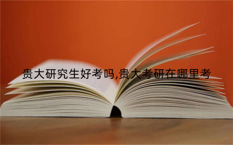 贵大研究生好考吗,贵大考研在哪里考