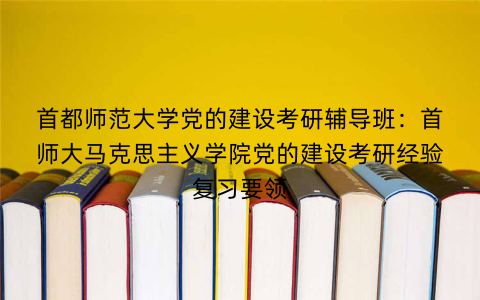 首都师范大学党的建设考研辅导班：首师大马克思主义学院党的建设考研经验复习要领