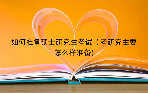 如何准备硕士研究生考试（考研究生要怎么样准备)