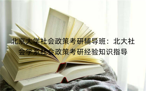 北京大学社会政策考研辅导班：北大社会学系社会政策考研经验知识指导