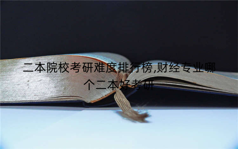 二本院校考研难度排行榜,财经专业哪个二本好考研