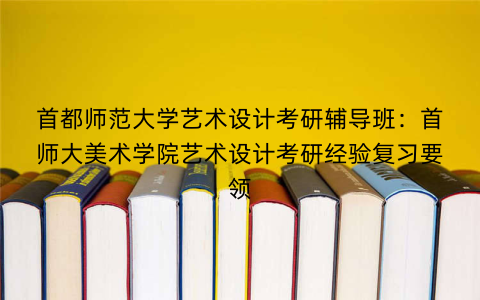 首都师范大学艺术设计考研辅导班：首师大美术学院艺术设计考研经验复习要领