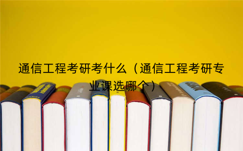 通信工程考研考什么（通信工程考研专业课选哪个）