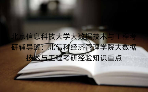 北京信息科技大学大数据技术与工程考研辅导班:北信科经济管理学院大数据技术与工程考研经验知识重点 北京信息科技大学大数据技术与工程考研辅导班:北信科经济管理学院大数据技术与工程考研经验知识重点