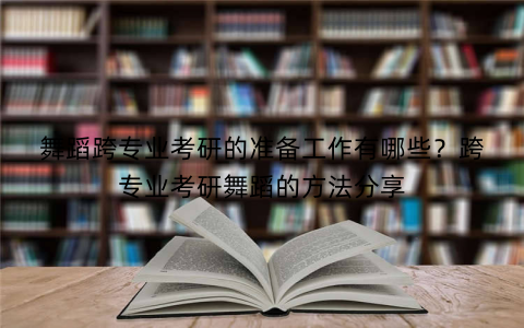 舞蹈跨专业考研的准备工作有哪些？跨专业考研舞蹈的方法分享