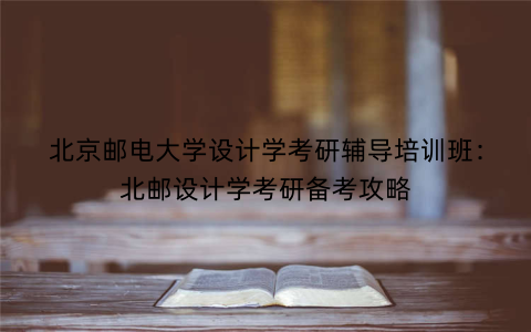 北京邮电大学设计学考研辅导培训班：北邮设计学考研备考攻略