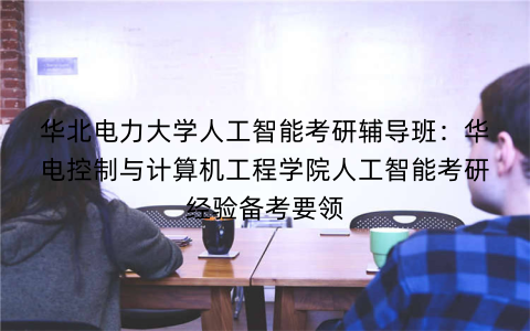 华北电力大学人工智能考研辅导班：华电控制与计算机工程学院人工智能考研经验备考要领