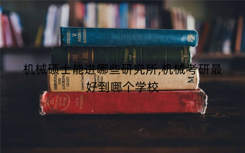 机械硕士能进哪些研究所,机械考研最好到哪个学校