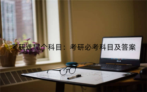 考研选哪个科目：考研必考科目及答案