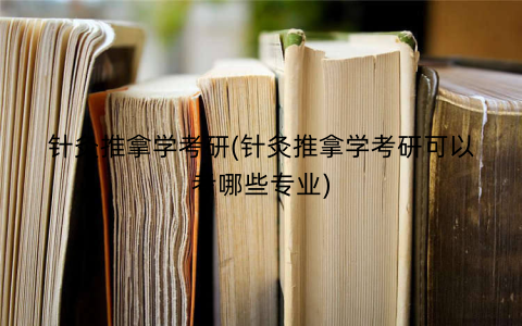 针灸推拿学考研(针灸推拿学考研可以考哪些专业)