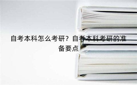 自考本科怎么考研？自考本科考研的准备要点