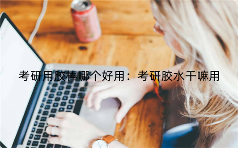 考研用胶棒哪个好用：考研胶水干嘛用