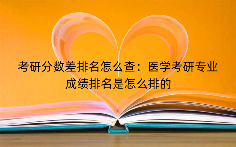 考研分数差排名怎么查：医学考研专业成绩排名是怎么排的