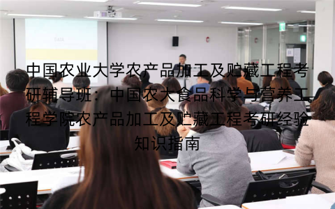 中国农业大学农产品加工及贮藏工程考研辅导班:中国农大食品科学与营养工程学院农产品加工及贮藏工程考研经验知识指南 中国农业大学农产品加工及贮藏工程考研辅导班:中国农大食品科学与营养工程学院农产品加工及贮藏工程考研经验知识指南