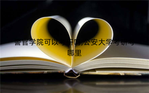 警官学院可以考研吗,公安大学考研考哪里