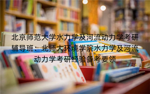 北京师范大学水力学及河流动力学考研辅导班：北师大环境学院水力学及河流动力学考研经验备考要领