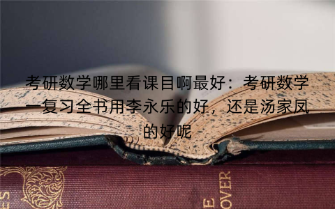 考研数学哪里看课目啊最好：考研数学一复习全书用李永乐的好，还是汤家凤的好呢