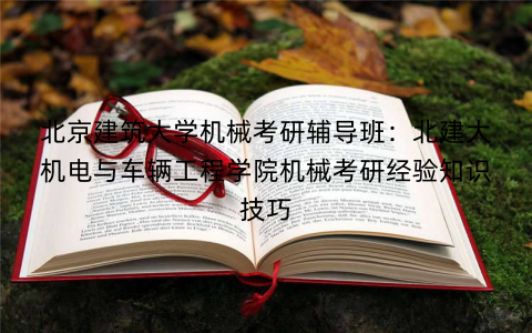 北京建筑大学机械考研辅导班：北建大机电与车辆工程学院机械考研经验知识技巧