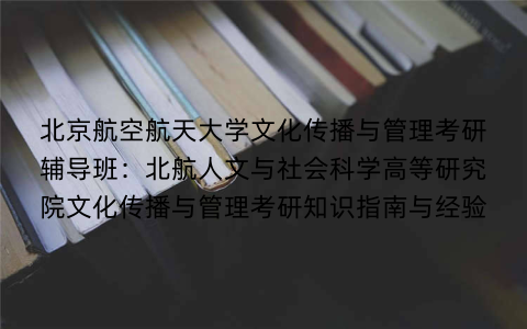 北京航空航天大学文化传播与管理考研辅导班:北航人文与社会科学高等研究院文化传播与管理考研知识指南与经验 北京航空航天大学文化传播与管理考研辅导班:北航人文与社会科学高等研究院文化传播与管理考研知识指南与经验