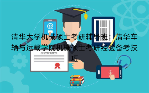 清华大学机械硕士考研辅导班：清华车辆与运载学院机械硕士考研经验备考技巧