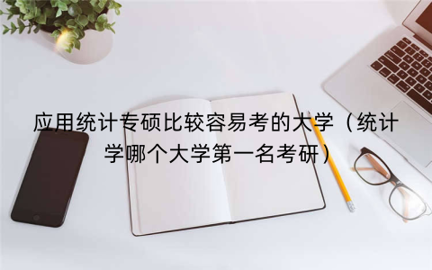 应用统计专硕比较容易考的大学（统计学哪个大学第一名考研）