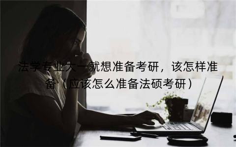 法学专业大一就想准备考研，该怎样准备（应该怎么准备法硕考研）